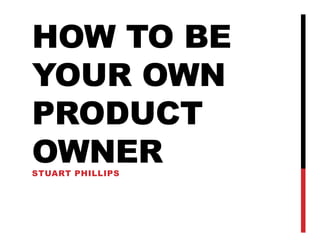 HOW TO BE
YOUR OWN
PRODUCT
OWNERSTUART PHILLIPS
 