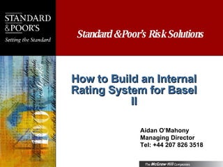 How to Build an Internal Rating System for Basel II Aidan O’Mahony Managing Director Tel: +44 207 826 3518 Standard & Poor’s Risk Solutions 