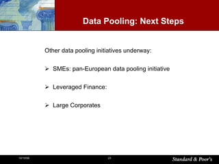 Data Pooling: Next Steps Other data pooling initiatives underway: SMEs: pan-European data pooling initiative Leveraged Finance:  Large Corporates 