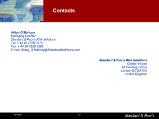A idan O’Mahony Managing Director Standard & Poor’s Risk Solutions Tel: + 44 20 7826-3 518 Fax: + 44 20 7826-3565 E-mail:  Aidan_O’Mahony @StandardAndPoors.com Standard &Poor’s Risk Solutions Garden House 18 Finsbury Circus London EC2M 7NJ United Kingdom Contacts 