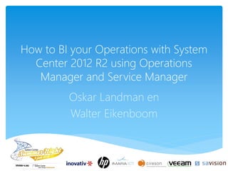 How to BI your Operations with System
Center 2012 R2 using Operations
Manager and Service Manager
Oskar Landman en
Walter Eikenboom
 