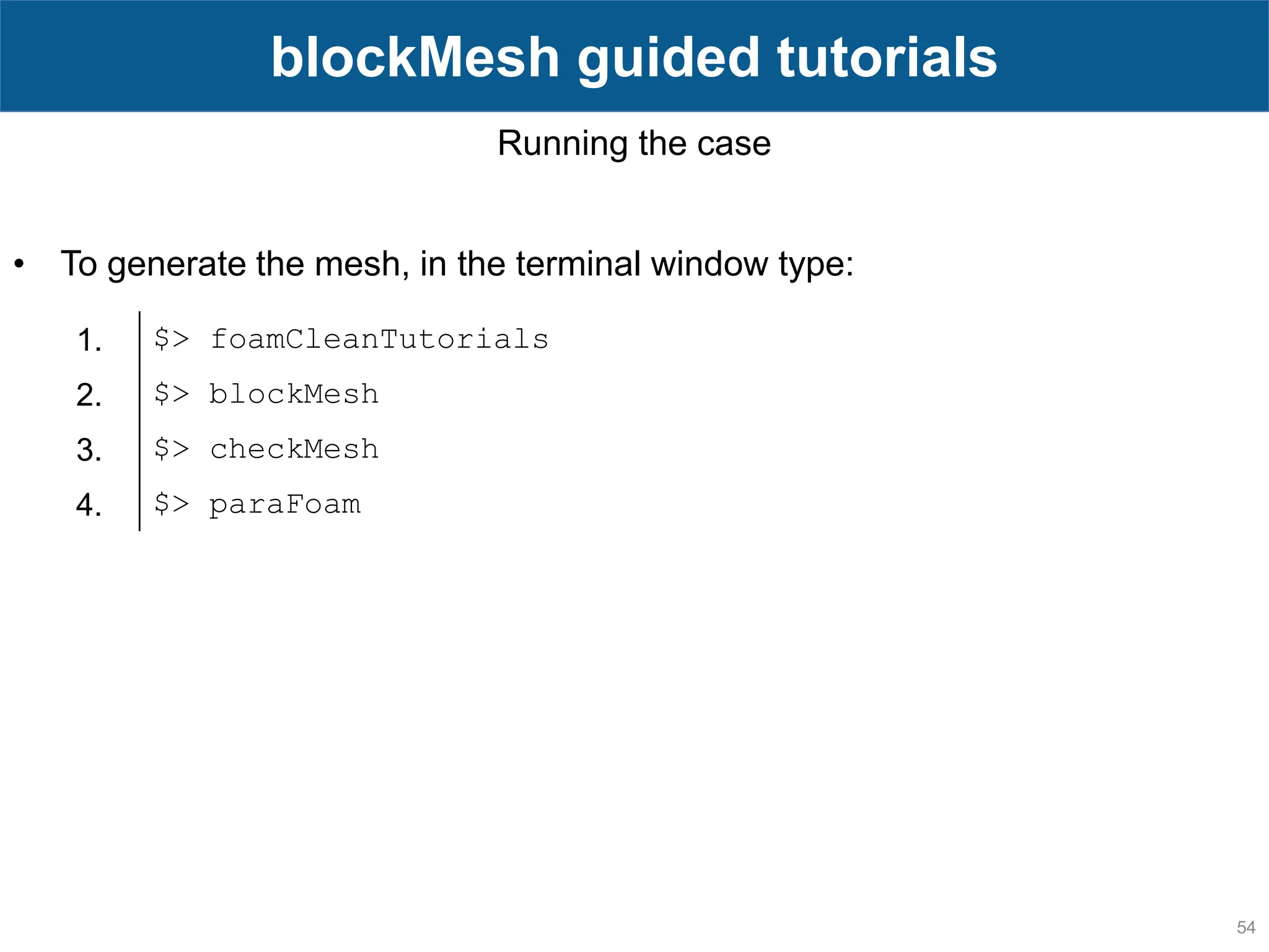 54 blockMesh guided tutorials Running the case • To generate the mesh, in the terminal window type: 1. $> foamCleanTutorials 2. $> blockMesh 3. $> checkMesh 4. $> paraFoam 