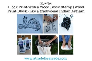 How To:
Block Print with a Wood Block Stamp (Wood
Print Block) like a traditional Indian Artisan




          www.atradeforatrade.com
 