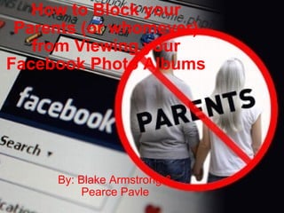 How to Block your  Parents (or whomever) from Viewing your  Facebook Photo Albums By: Blake Armstrong  & Pearce Pavle 