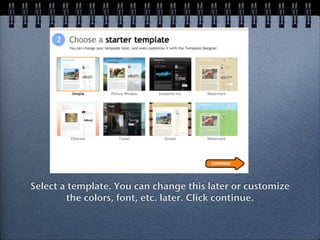Select a template. You can change this later or customize
        the colors, font, etc. later. Click continue.
 