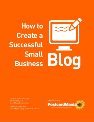 How to
  Create a
Successful

                                        Blog
    Small
 Business



Based on an interview with
Michael Stelzer of                      Brought to you by
SocialMediaExaminer.com

Written by Ferris Stith,
Social Media Manager at PostcardMania
 