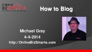 Michael Gray
4-4-2014
http://OnlineBizSmarts.com
How to Blog
 