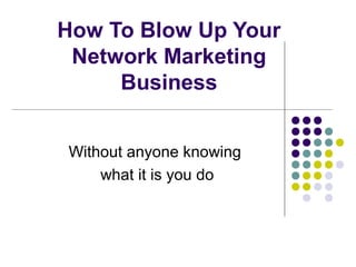 How To Blow Up Your
Network Marketing
Business
Without anyone knowing
what it is you do
 