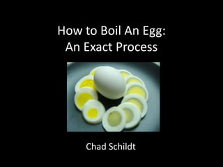 How to Boil An Egg:
 An Exact Process




     Chad Schildt
 