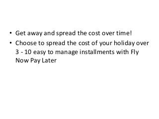 • Get away and spread the cost over time!
• Choose to spread the cost of your holiday over
3 - 10 easy to manage installments with Fly
Now Pay Later