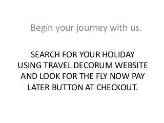 SEARCH FOR YOUR HOLIDAY
USING TRAVEL DECORUM WEBSITE
AND LOOK FOR THE FLY NOW PAY
LATER BUTTON AT CHECKOUT.
Begin your journey with us.