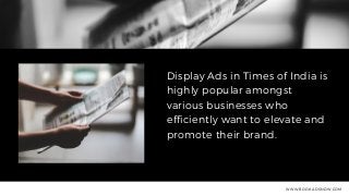 Display Ads in Times of India is
highly popular amongst
various businesses who
efficiently want to elevate and
promote their brand.
WWW.BOOKADSNOW.COM
 