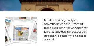 Most of the big budget
advertisers choose Times of
India over other newspaper for
Display advertising because of
its reach, popularity and mass
appeal.
 