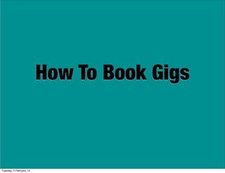 How To Book Gigs
Tuesday, 5 February 13
 