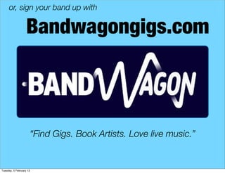 or, sign your band up with
Bandwagongigs.com
“Find Gigs. Book Artists. Love live music.”
Tuesday, 5 February 13
 
