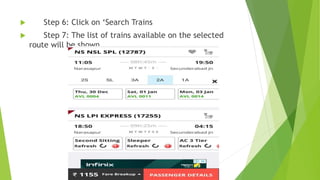  Step 6: Click on ‘Search Trains
 Step 7: The list of trains available on the selected
route will be shown
 