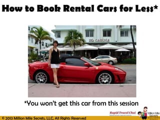 © 2013 Million Mile Secrets, LLC, All Rights Reserved
How to Book Rental Cars for Less*
*You won’t get this car from this session
 