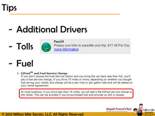 © 2013 Million Mile Secrets, LLC, All Rights Reserved
- Additional Drivers
- Tolls
- Fuel
Tips
 