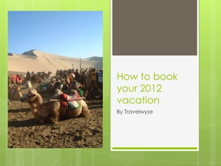 How to book
your 2012
vacation
By Travelwyse
 
