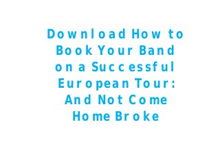 Download How to
Book Your Band
on a Successful
European Tour:
And Not Come
Home Broke
 