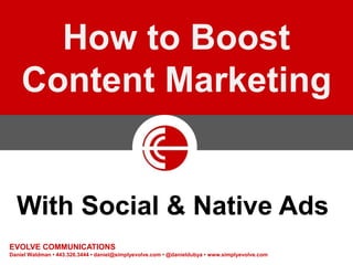 How to Boost
Content Marketing
EVOLVE COMMUNICATIONS
Daniel Waldman • 443.326.3444 • daniel@simplyevolve.com • @danieldubya • www.simplyevolve.com
With Social & Native Ads
 