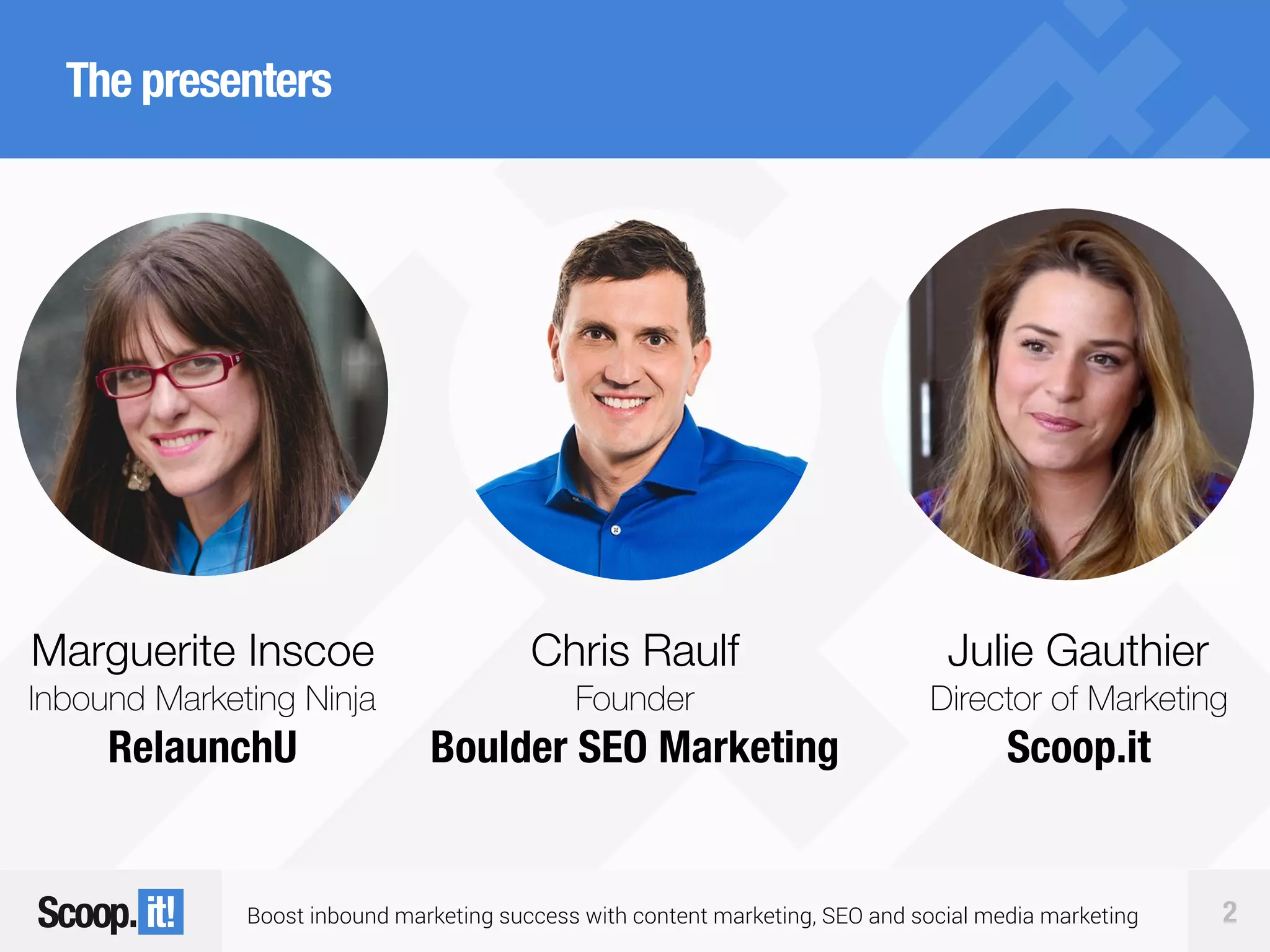Boost inbound marketing success with content marketing, SEO and social media marketing 2
The presenters
Marguerite Inscoe
Inbound Marketing Ninja
RelaunchU
Chris Raulf
Founder
Boulder SEO Marketing
Julie Gauthier
Director of Marketing
Scoop.it
 
