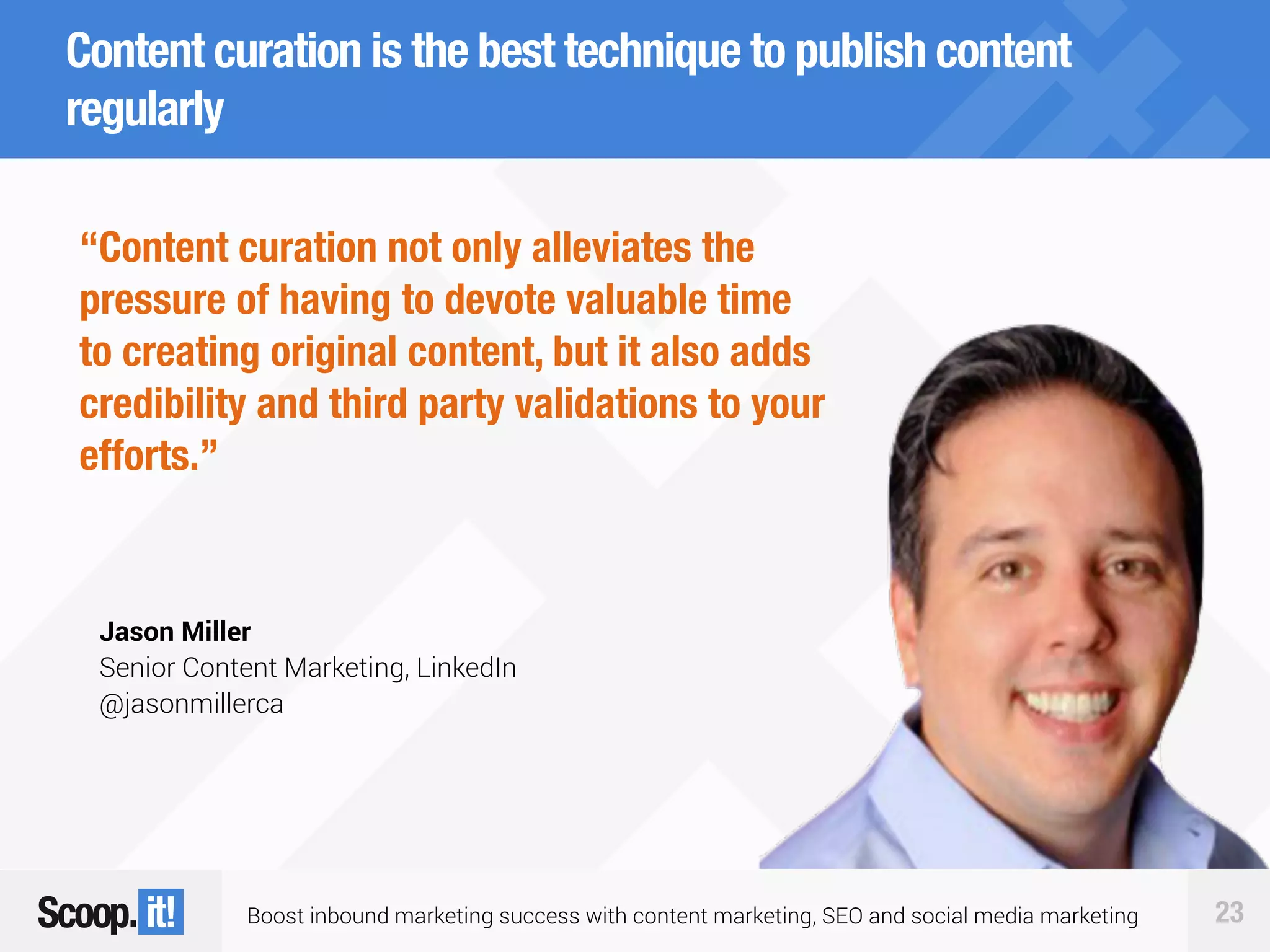 Boost inbound marketing success with content marketing, SEO and social media marketing 23
Content curation is the best technique to publish content
regularly
“Content curation not only alleviates the
pressure of having to devote valuable time
to creating original content, but it also adds
credibility and third party validations to your
efforts.”
Jason Miller
Senior Content Marketing, LinkedIn
@jasonmillerca
 