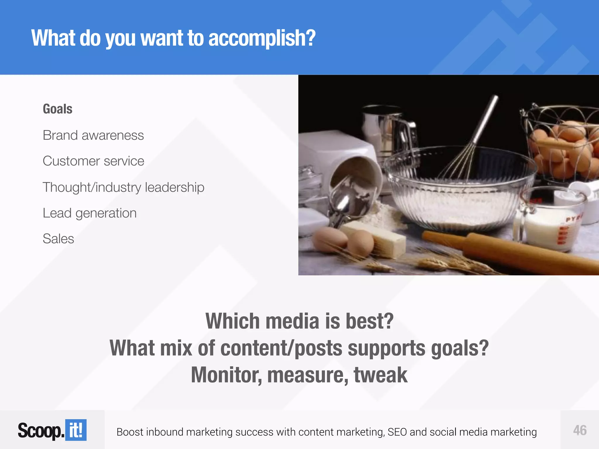 Boost inbound marketing success with content marketing, SEO and social media marketing 46
What do you want to accomplish?
Which media is best?
What mix of content/posts supports goals?
Monitor, measure, tweak
Goals
Brand awareness
Customer service
Thought/industry leadership
Lead generation
Sales
 