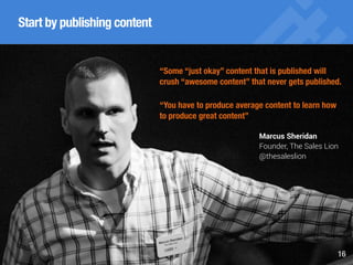 Boost inbound marketing success with content marketing, SEO and social media marketing 16
Start by publishing content
“Some “just okay” content that is published will
crush “awesome content” that never gets published.
“You have to produce average content to learn how
to produce great content”
Marcus Sheridan
Founder, The Sales Lion
@thesaleslion
 
