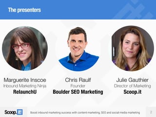 Boost inbound marketing success with content marketing, SEO and social media marketing 2
The presenters
Marguerite Inscoe
Inbound Marketing Ninja
RelaunchU
Chris Raulf
Founder
Boulder SEO Marketing
Julie Gauthier
Director of Marketing
Scoop.it
 