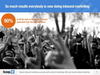 Boost inbound marketing success with content marketing, SEO and social media marketing 5
So much results everybody is now doing inbound marketing
90% of all the data in the world has been
generated over the last two years.
 