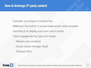 Boost inbound marketing success with content marketing, SEO and social media marketing 51
How to leverage 3rd party content
Consider your buyer’s interests first
@Mention the author in social media posts when possible
Use Snip.ly to display your own call-to-action
Track engagement by type and media
- Media’s own analytics
- Social media manager SaaS
- Tracked URLs
 
