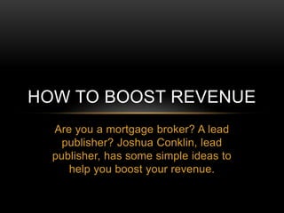 HOW TO BOOST REVENUE 
Are you a mortgage broker? A lead 
publisher? Joshua Conklin, lead 
publisher, has some simple ideas to 
help you boost your revenue. 
 