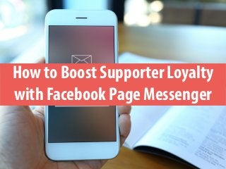 How to Boost Supporter Loyalty
with Facebook Page Messenger
 