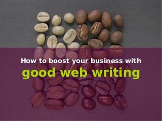 How to boost your business with
good web writing
 