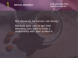 But above all, be human, not shouty.
Because once you’ve got their
attention, you want to build a
relationship with your a...