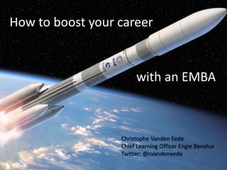 How to boost your career
with an EMBA
Christophe Vanden Eede
Chief Learning Officer Engie Benelux
Twitter: @cvandeneede
 