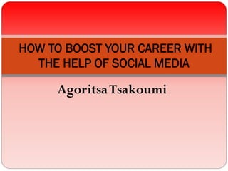 AgoritsaTsakoumi
HOW TO BOOST YOUR CAREER WITH
THE HELP OF SOCIAL MEDIA
 