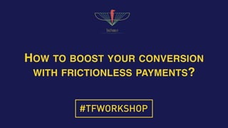 HOW TO BOOST YOUR CONVERSION
WITH FRICTIONLESS PAYMENTS?
#TFWORKSHOP
 