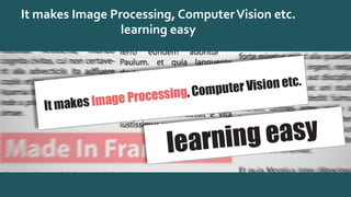 It makes Image Processing, ComputerVision etc.
learning easy
 