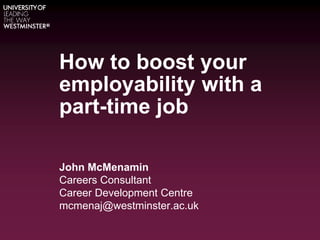 How to boost your
employability with a
part-time job
John McMenamin
Careers Consultant
Career Development Centre
mcmenaj@westminster.ac.uk
 