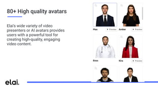 80+ High quality avatars
Elai's wide variety of video
presenters or AI avatars provides
users with a powerful tool for
creating high-quality, engaging
video content.
 