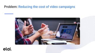 Problem: Reducing the cost of video campaigns
 