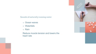 Sounds of naturally running water
■ Ocean waves
■ Waterfalls
■ Rain
Reduce muscle tension and lowers the
heart rate
 