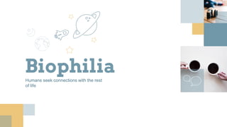 BiophiliaHumans seek connections with the rest
of life
 