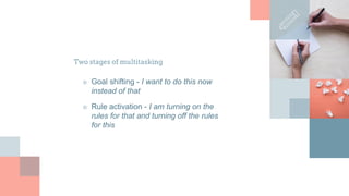 Two stages of multitasking
■ Goal shifting - I want to do this now
instead of that
■ Rule activation - I am turning on the
rules for that and turning off the rules
for this
 