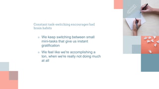 Constant task-switching encourages bad
brain habits
■ We keep switching between small
mini-tasks that give us instant
gratification
■ We feel like we're accomplishing a
ton, when we're really not doing much
at all
 