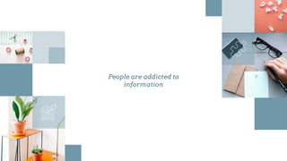 People are addicted to
information
 