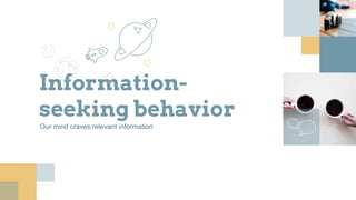 Information-
seeking behavior
Our mind craves relevant information
 