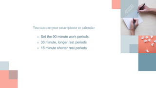 You can use your smartphone or calendar
■ Set the 90 minute work periods
■ 30 minute, longer rest periods
■ 15 minute shorter rest periods
 